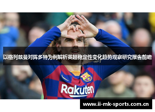 以格列兹曼对阵多特为例解析英超稳定性变化趋势观察研究报告前瞻 以格列兹曼对阵多特为例解析英超稳定性变化趋势观察研究报告前瞻