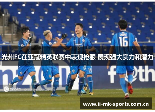 光州FC在亚冠精英联赛中表现抢眼 展现强大实力和潜力 光州FC在亚冠精英联赛中表现抢眼 展现强大实力和潜力