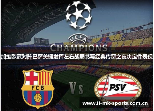 加维欧冠对阵巴萨关键发挥左右战局书写经典传奇之夜决定性表现